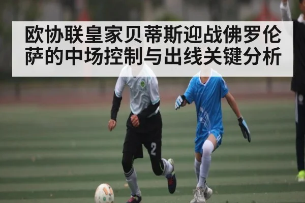 欧协联皇家贝蒂斯迎战佛罗伦萨的中场控制与出线关键分析