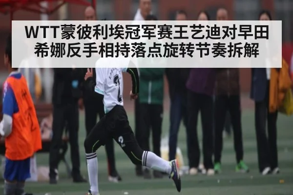 WTT蒙彼利埃冠军赛王艺迪对早田希娜反手相持落点旋转节奏拆解