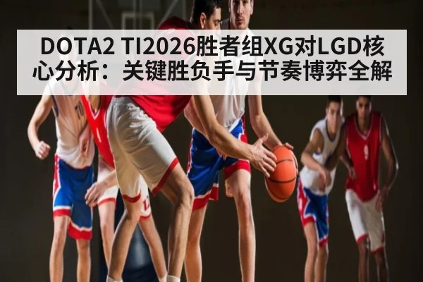 DOTA2 TI2026胜者组XG对LGD核心分析：关键胜负手与节奏博弈全解
