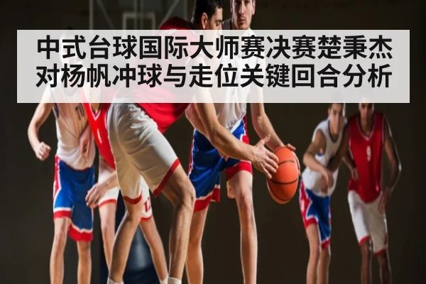 中式台球国际大师赛决赛楚秉杰对杨帆冲球与走位关键回合分析
