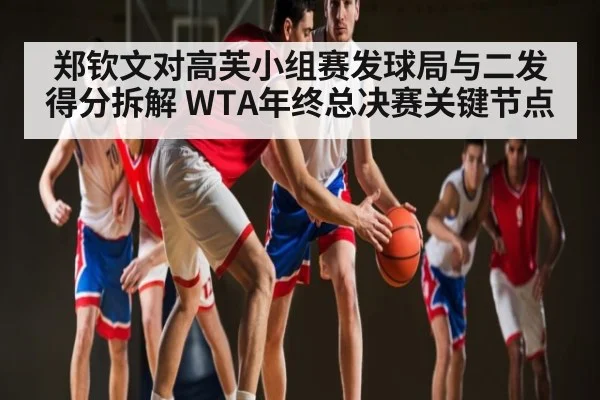 郑钦文对高芙小组赛发球局与二发得分拆解 WTA年终总决赛关键节点