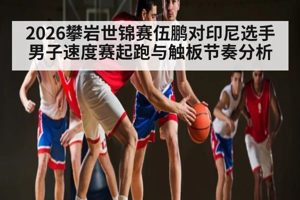 2026攀岩世锦赛伍鹏对印尼选手男子速度赛起跑与触板节奏分析