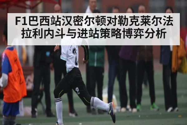 F1巴西站汉密尔顿对勒克莱尔法拉利内斗与进站策略博弈分析